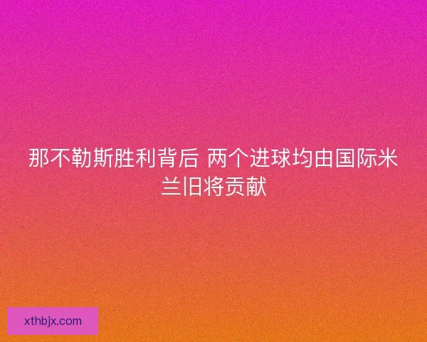那不勒斯胜利背后 两个进球均由国际米兰旧将贡献