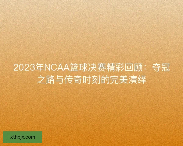 2023年NCAA篮球决赛精彩回顾：夺冠之路与传奇时刻的完美演绎