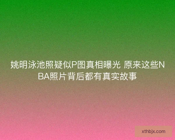 姚明泳池照疑似P图真相曝光 原来这些NBA照片背后都有真实故事