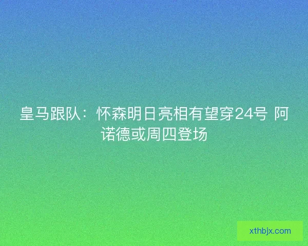 皇马跟队：怀森明日亮相有望穿24号 阿诺德或周四登场