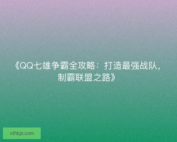 《QQ七雄争霸全攻略:打造最强战队,制霸联盟之路》 《QQ七雄争霸全攻略:打造最强战队,制霸联盟之路》