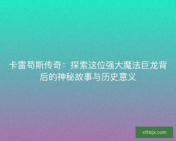 卡雷苟斯传奇：探索这位强大魔法巨龙背后的神秘故事与历史意义
