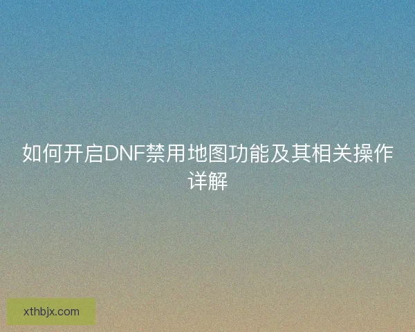 如何开启DNF禁用地图功能及其相关操作详解