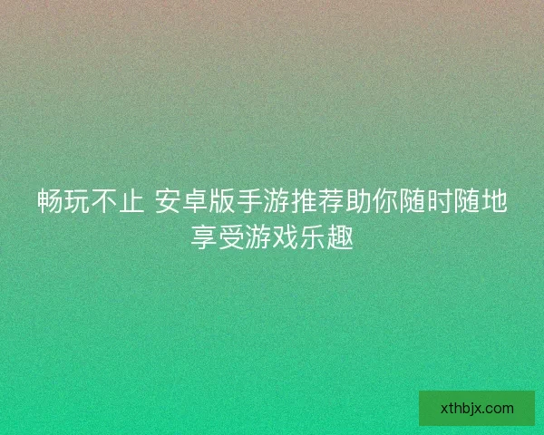 畅玩不止 安卓版手游推荐助你随时随地享受游戏乐趣