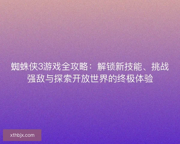 蜘蛛侠3游戏全攻略：解锁新技能、挑战强敌与探索开放世界的终极体验