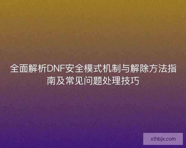 全面解析DNF安全模式机制与解除方法指南及常见问题处理技巧