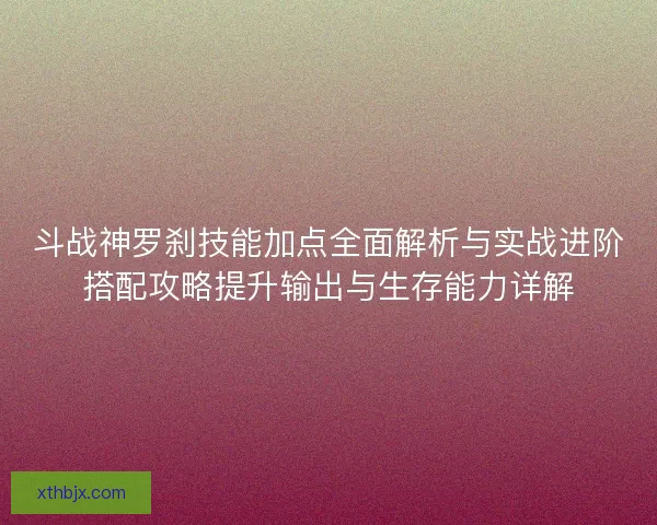 斗战神罗刹技能加点全面解析与实战进阶搭配攻略提升输出与生存能力详解