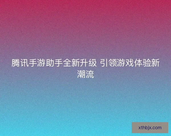 腾讯手游助手全新升级 引领游戏体验新潮流