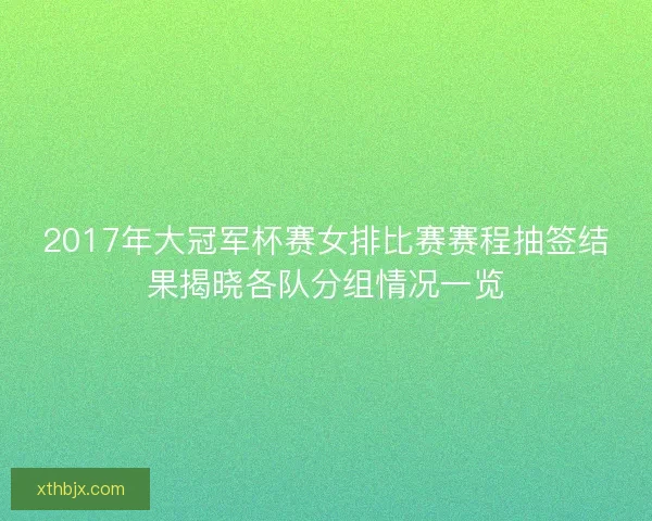 2017年大冠军杯赛女排比赛赛程抽签结果揭晓各队分组情况一览