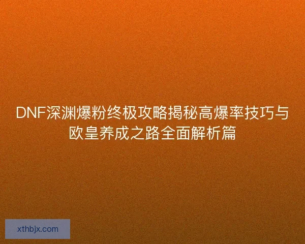 DNF深渊爆粉终极攻略揭秘高爆率技巧与欧皇养成之路全面解析篇 DNF深渊爆粉终极攻略揭秘高爆率技巧与欧皇养成之路全面解析篇