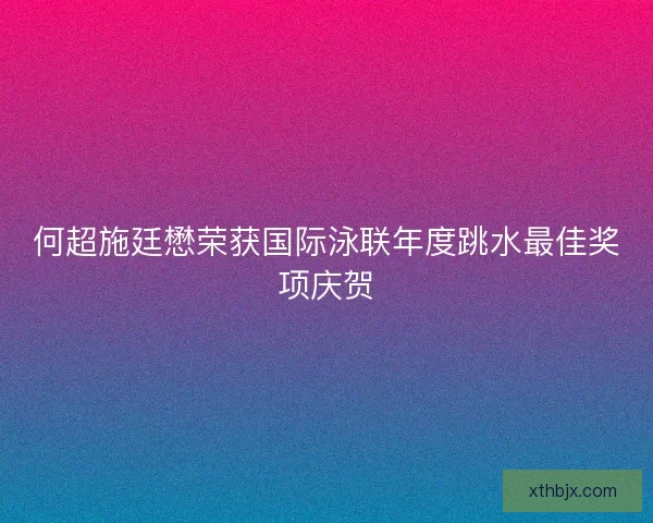 何超施廷懋荣获国际泳联年度跳水最佳奖项庆贺