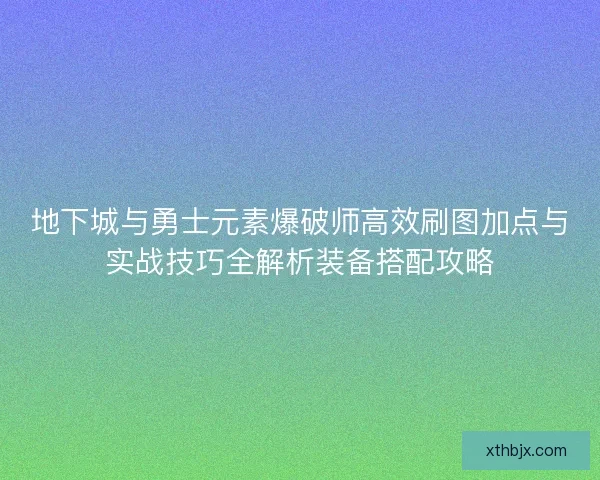 地下城与勇士元素爆破师高效刷图加点与实战技巧全解析装备搭配攻略 地下城与勇士元素爆破师高效刷图加点与实战技巧全解析装备搭配攻略