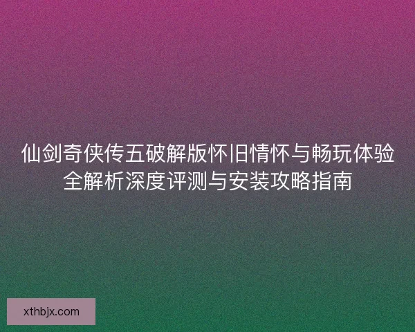 仙剑奇侠传五破解版怀旧情怀与畅玩体验全解析深度评测与安装攻略指南 仙剑奇侠传五破解版怀旧情怀与畅玩体验全解析深度评测与安装攻略指南