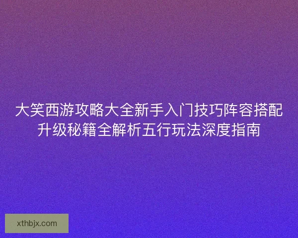 大笑西游攻略大全新手入门技巧阵容搭配升级秘籍全解析五行玩法深度指南 大笑西游攻略大全新手入门技巧阵容搭配升级秘籍全解析五行玩法深度指南