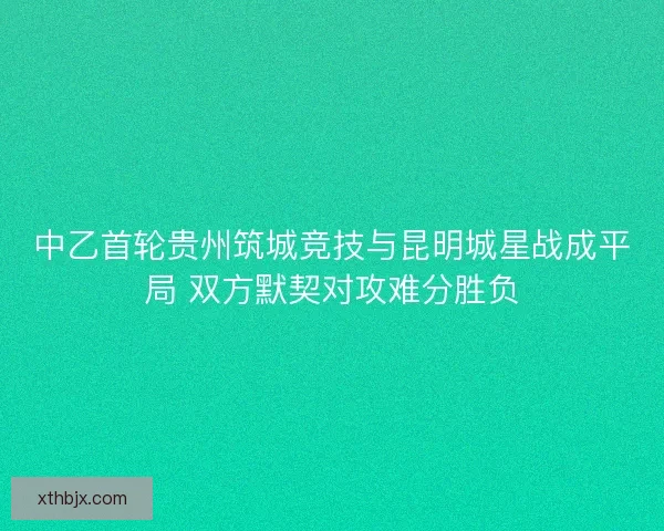 中乙首轮贵州筑城竞技与昆明城星战成平局 双方默契对攻难分胜负
