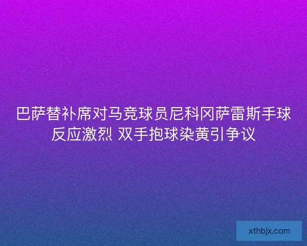 巴萨替补席对马竞球员尼科冈萨雷斯手球反应激烈 双手抱球染黄引争议