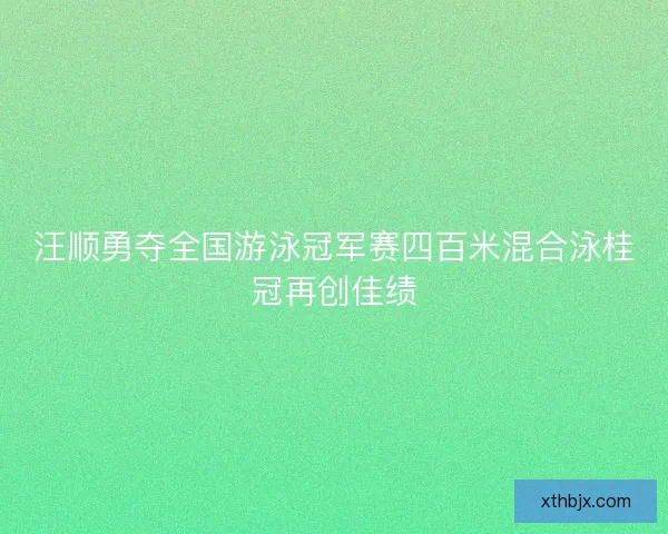 汪顺勇夺全国游泳冠军赛四百米混合泳桂冠再创佳绩 汪顺勇夺全国游泳冠军赛四百米混合泳桂冠再创佳绩