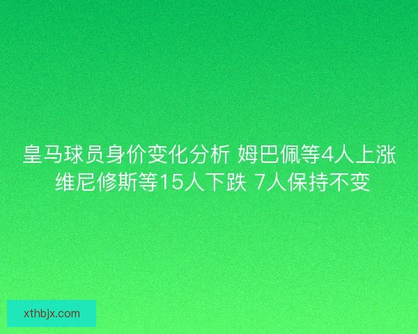 皇马球员身价变化分析 姆巴佩等4人上涨 维尼修斯等15人下跌 7人保持不变 皇马球员身价变化分析 姆巴佩等4人上涨 维尼修斯等15人下跌 7人保持不变