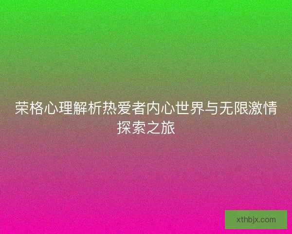 荣格心理解析热爱者内心世界与无限激情探索之旅 荣格心理解析热爱者内心世界与无限激情探索之旅