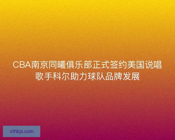 CBA南京同曦俱乐部正式签约美国说唱歌手科尔助力球队品牌发展 CBA南京同曦俱乐部正式签约美国说唱歌手科尔助力球队品牌发展