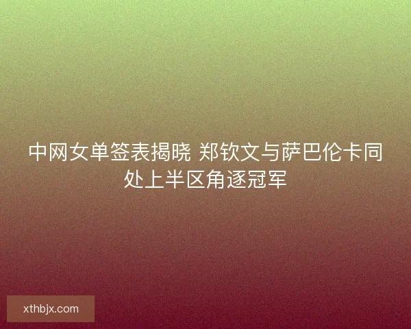 中网女单签表揭晓 郑钦文与萨巴伦卡同处上半区角逐冠军 中网女单签表揭晓 郑钦文与萨巴伦卡同处上半区角逐冠军