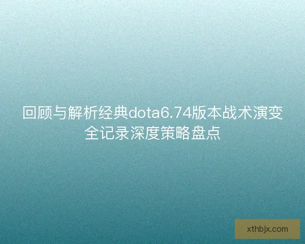 回顾与解析经典dota6.74版本战术演变全记录深度策略盘点