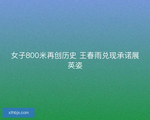 女子800米再创历史 王春雨兑现承诺展英姿 女子800米再创历史 王春雨兑现承诺展英姿