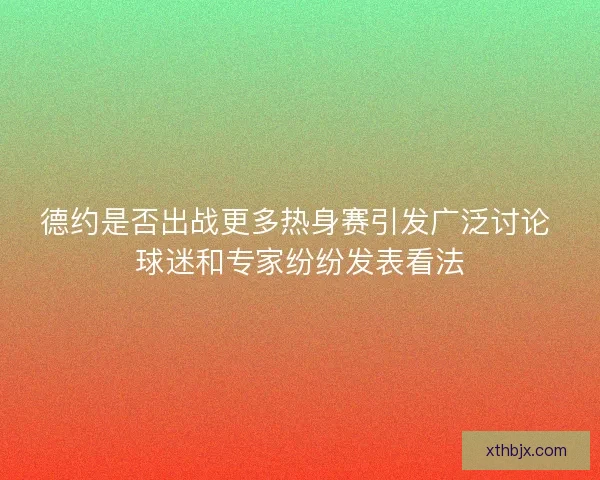 德约是否出战更多热身赛引发广泛讨论 球迷和专家纷纷发表看法