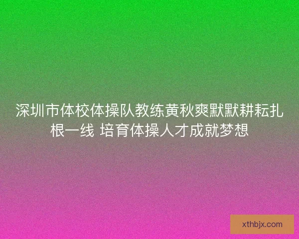 深圳市体校体操队教练黄秋爽默默耕耘扎根一线 培育体操人才成就梦想 深圳市体校体操队教练黄秋爽默默耕耘扎根一线 培育体操人才成就梦想