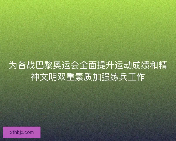 为备战巴黎奥运会全面提升运动成绩和精神文明双重素质加强练兵工作