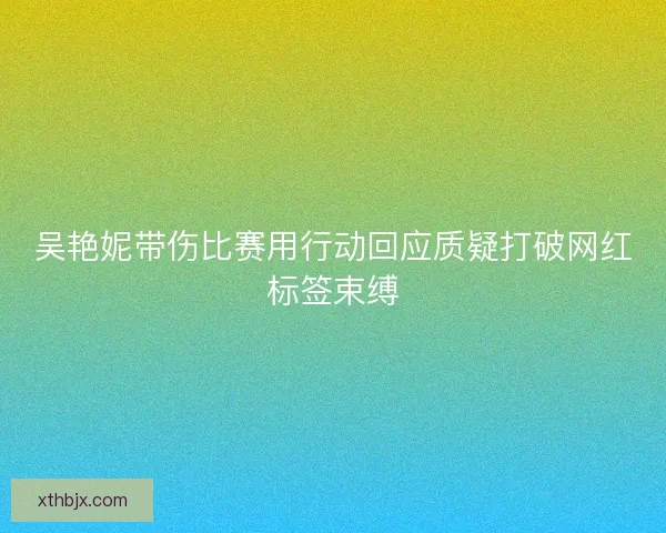 吴艳妮带伤比赛用行动回应质疑打破网红标签束缚