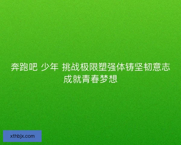 奔跑吧 少年 挑战极限塑强体铸坚韧意志成就青春梦想 奔跑吧 少年 挑战极限塑强体铸坚韧意志成就青春梦想