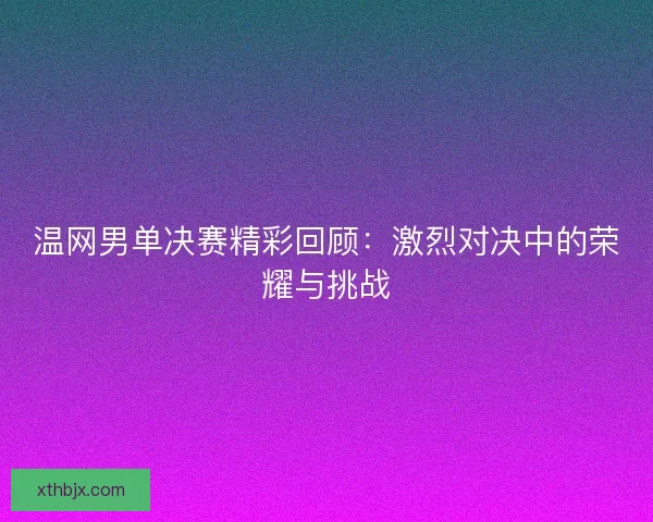 温网男单决赛精彩回顾：激烈对决中的荣耀与挑战