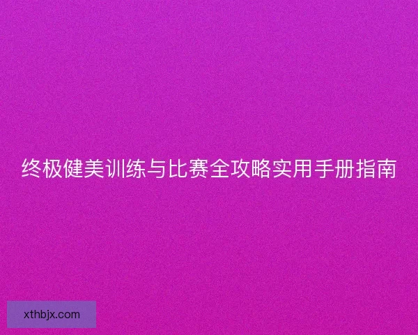 终极健美训练与比赛全攻略实用手册指南