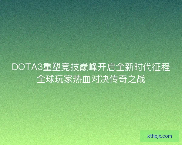 DOTA3重塑竞技巅峰开启全新时代征程全球玩家热血对决传奇之战