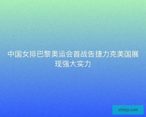 中国女排巴黎奥运会首战告捷力克美国展现强大实力 中国女排巴黎奥运会首战告捷力克美国展现强大实力