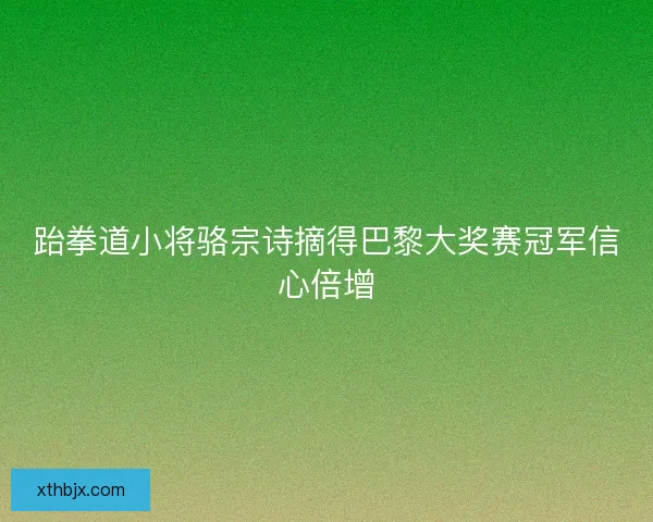 跆拳道小将骆宗诗摘得巴黎大奖赛冠军信心倍增 跆拳道小将骆宗诗摘得巴黎大奖赛冠军信心倍增