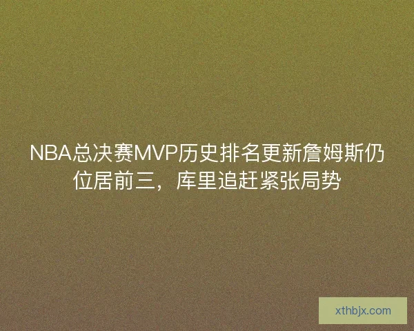 NBA总决赛MVP历史排名更新詹姆斯仍位居前三,库里追赶紧张局势 NBA总决赛MVP历史排名更新詹姆斯仍位居前三,库里追赶紧张局势