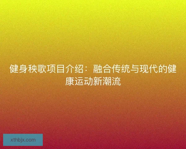 健身秧歌项目介绍：融合传统与现代的健康运动新潮流